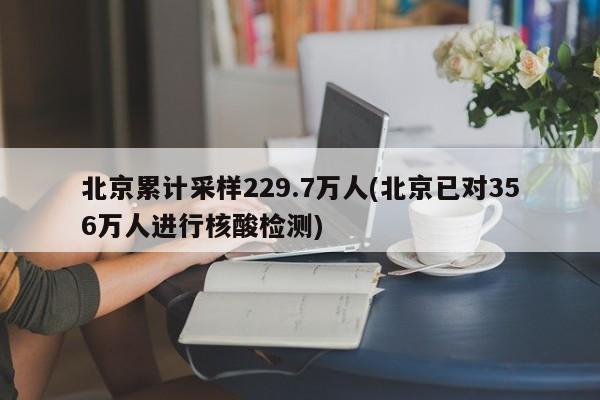 北京累计采样229.7万人(北京已对356万人进行核酸检测)