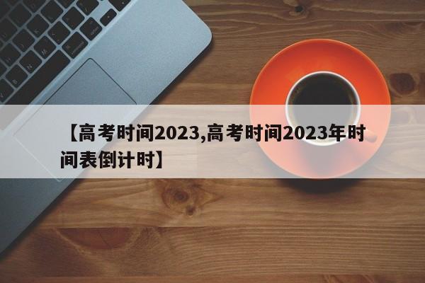 【高考时间2023,高考时间2023年时间表倒计时】