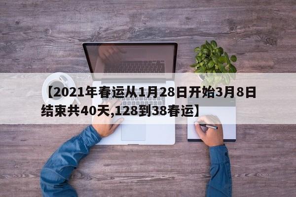 【2021年春运从1月28日开始3月8日结束共40天,128到38春运】