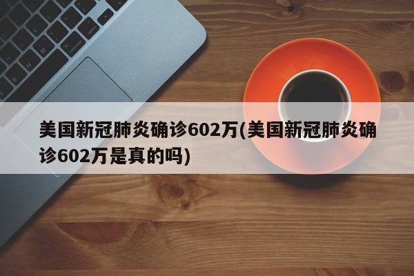 美国新冠肺炎确诊602万(美国新冠肺炎确诊602万是真的吗)