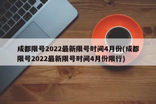 成都限号2022最新限号时间4月份(成都限号2022最新限号时间4月份限行)