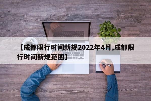 【成都限行时间新规2022年4月,成都限行时间新规范围】