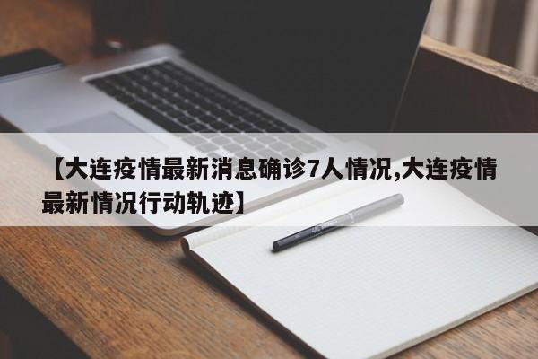 【大连疫情最新消息确诊7人情况,大连疫情最新情况行动轨迹】