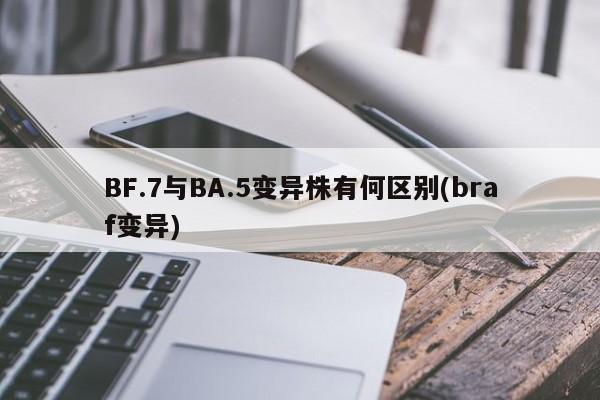 BF.7与BA.5变异株有何区别(braf变异)