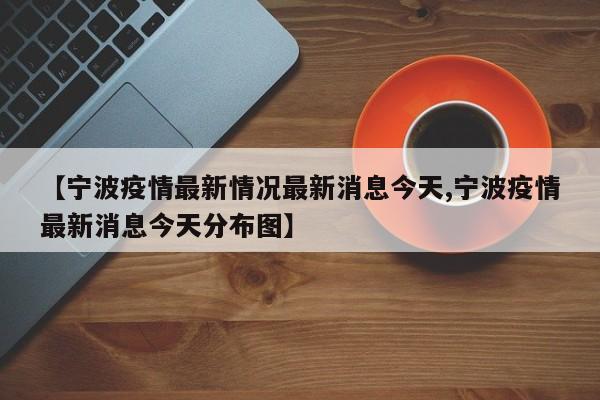 【宁波疫情最新情况最新消息今天,宁波疫情最新消息今天分布图】