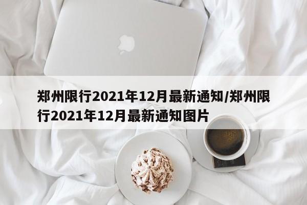 郑州限行2021年12月最新通知/郑州限行2021年12月最新通知图片