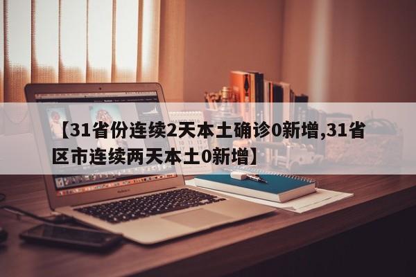 【31省份连续2天本土确诊0新增,31省区市连续两天本土0新增】