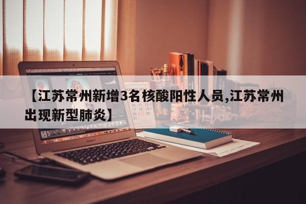 【江苏常州新增3名核酸阳性人员,江苏常州出现新型肺炎】