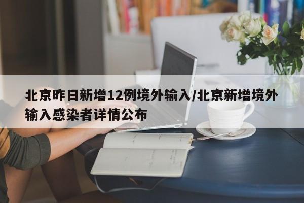 北京昨日新增12例境外输入/北京新增境外输入感染者详情公布