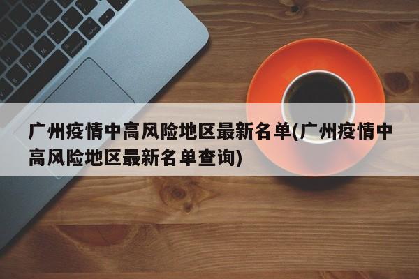 广州疫情中高风险地区最新名单(广州疫情中高风险地区最新名单查询)