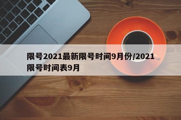 限号2021最新限号时间9月份/2021限号时间表9月