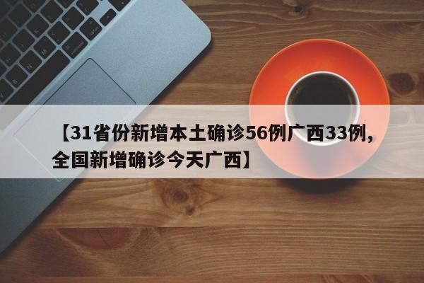 【31省份新增本土确诊56例广西33例,全国新增确诊今天广西】