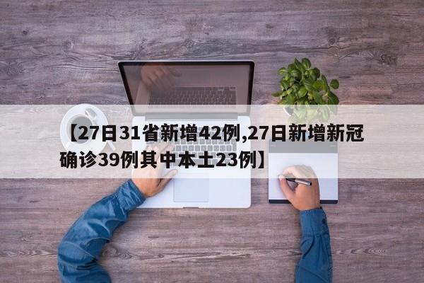 【27日31省新增42例,27日新增新冠确诊39例其中本土23例】
