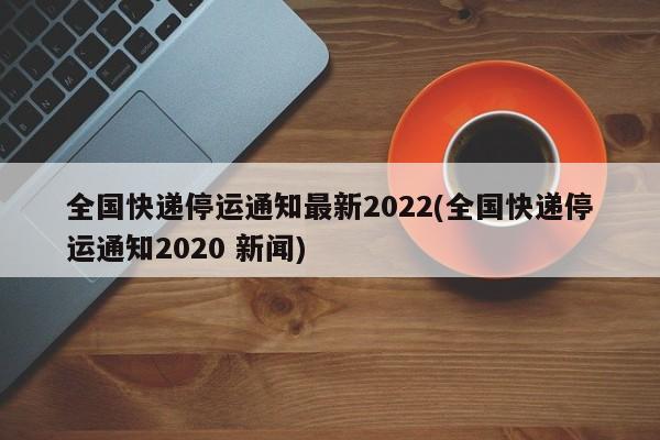 全国快递停运通知最新2022(全国快递停运通知2020 新闻)