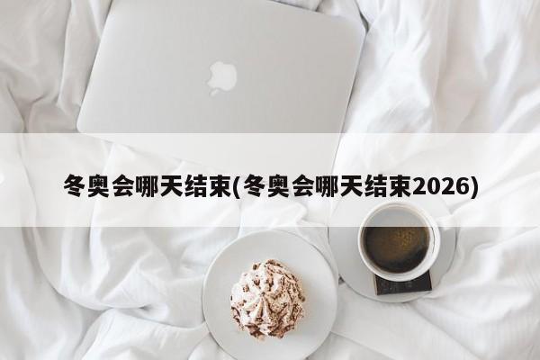 冬奥会哪天结束(冬奥会哪天结束2026)