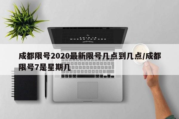 成都限号2020最新限号几点到几点/成都限号7是星期几