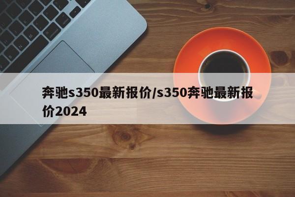 奔驰s350最新报价/s350奔驰最新报价2024