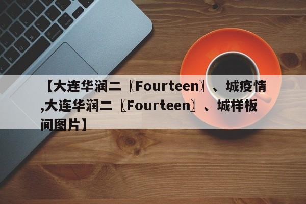 【大连华润二〖Fourteen〗、城疫情,大连华润二〖Fourteen〗、城样板间图片】
