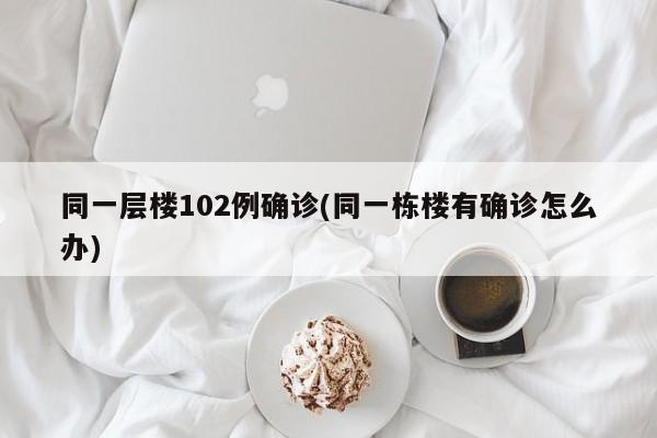 同一层楼102例确诊(同一栋楼有确诊怎么办)