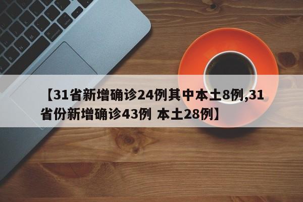 【31省新增确诊24例其中本土8例,31省份新增确诊43例 本土28例】