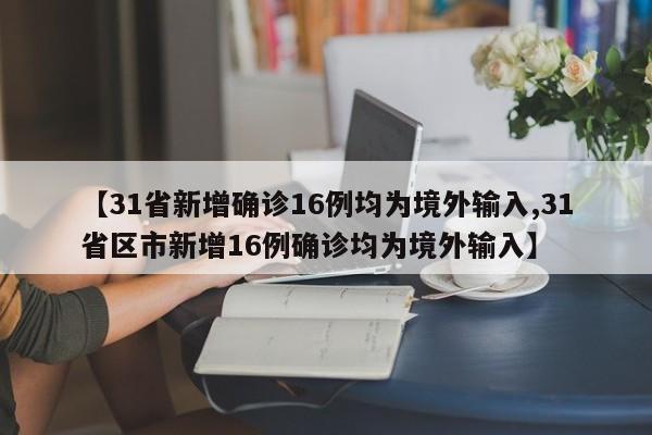 【31省新增确诊16例均为境外输入,31省区市新增16例确诊均为境外输入】