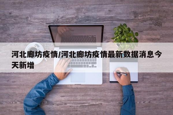河北廊坊疫情/河北廊坊疫情最新数据消息今天新增