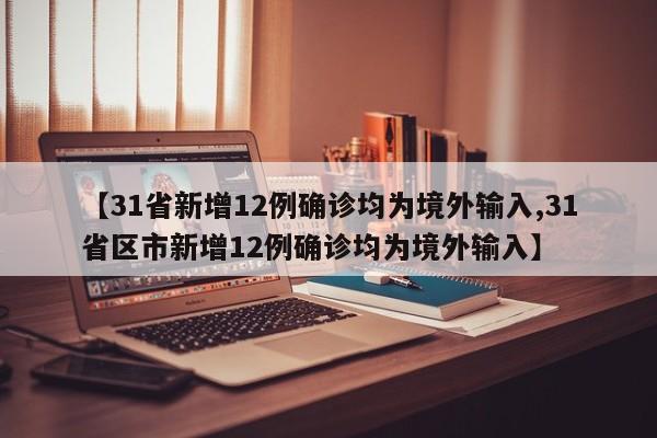 【31省新增12例确诊均为境外输入,31省区市新增12例确诊均为境外输入】