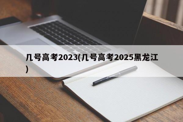 几号高考2023(几号高考2025黑龙江)