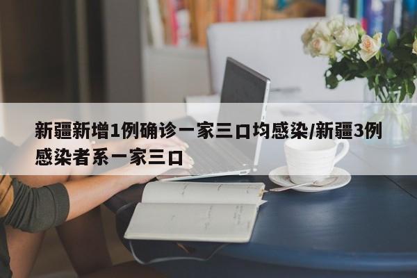 新疆新增1例确诊一家三口均感染/新疆3例感染者系一家三口
