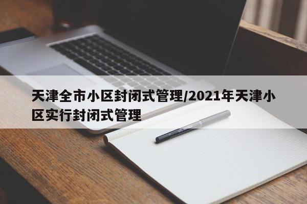 天津全市小区封闭式管理/2021年天津小区实行封闭式管理