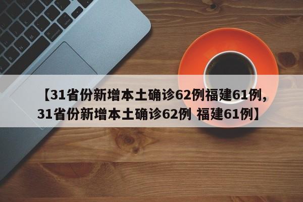 【31省份新增本土确诊62例福建61例,31省份新增本土确诊62例 福建61例】