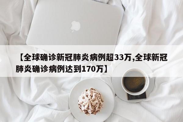 【全球确诊新冠肺炎病例超33万,全球新冠肺炎确诊病例达到170万】