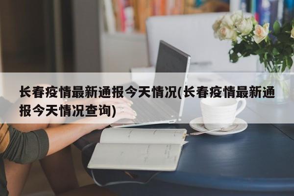 长春疫情最新通报今天情况(长春疫情最新通报今天情况查询)