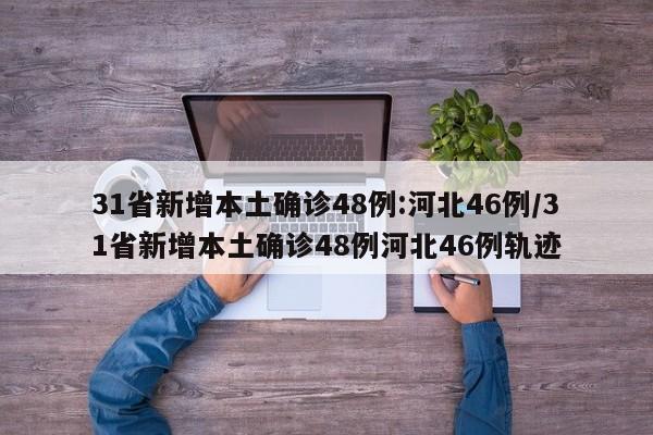 31省新增本土确诊48例:河北46例/31省新增本土确诊48例河北46例轨迹