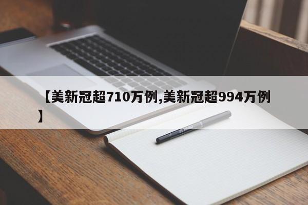 【美新冠超710万例,美新冠超994万例】
