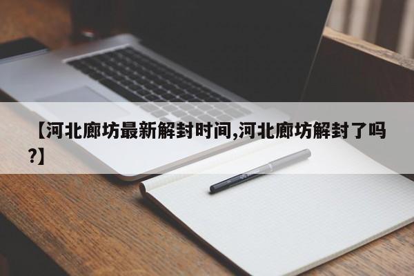 【河北廊坊最新解封时间,河北廊坊解封了吗?】