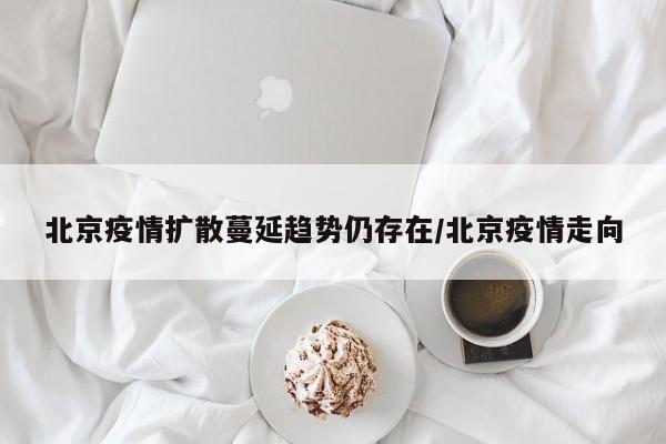 北京疫情扩散蔓延趋势仍存在/北京疫情走向