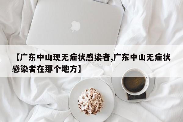 【广东中山现无症状感染者,广东中山无症状感染者在那个地方】