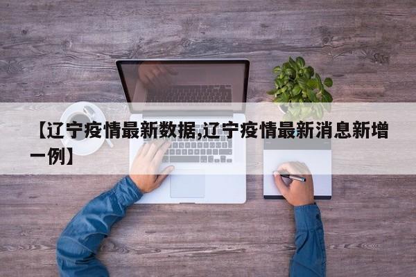 【辽宁疫情最新数据,辽宁疫情最新消息新增一例】