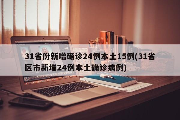 31省份新增确诊24例本土15例(31省区市新增24例本土确诊病例)