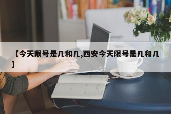 【今天限号是几和几,西安今天限号是几和几】