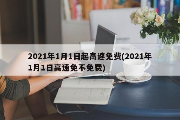 2021年1月1日起高速免费(2021年1月1日高速免不免费)