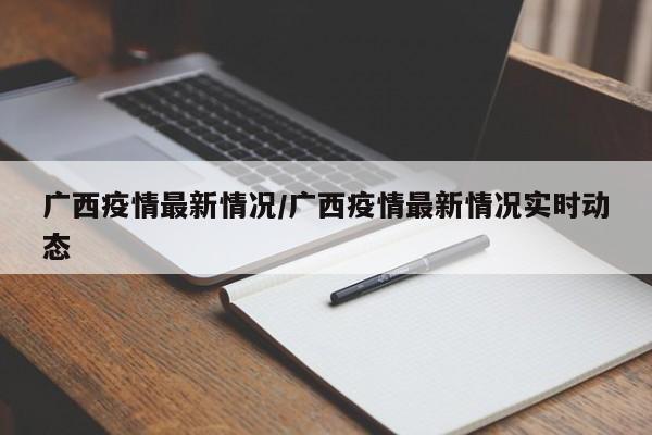 广西疫情最新情况/广西疫情最新情况实时动态