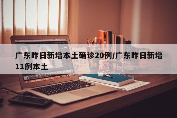 广东昨日新增本土确诊20例/广东昨日新增11例本土