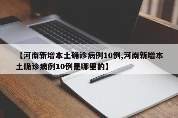 【河南新增本土确诊病例10例,河南新增本土确诊病例10例是哪里的】