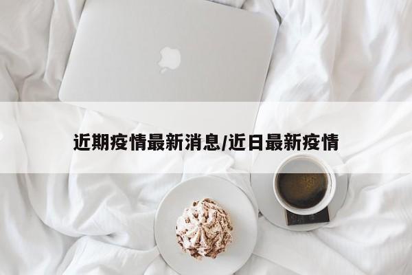 近期疫情最新消息/近日最新疫情