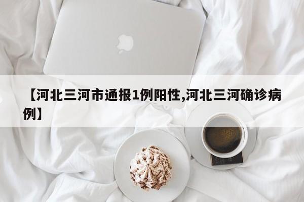 【河北三河市通报1例阳性,河北三河确诊病例】