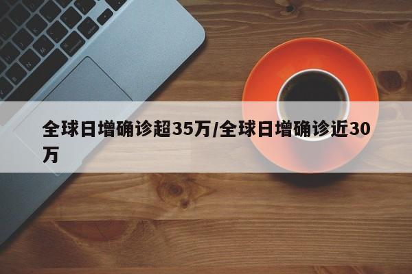 全球日增确诊超35万/全球日增确诊近30万