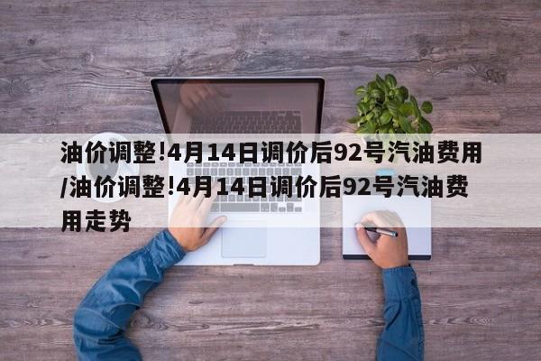 油价调整!4月14日调价后92号汽油费用/油价调整!4月14日调价后92号汽油费用走势