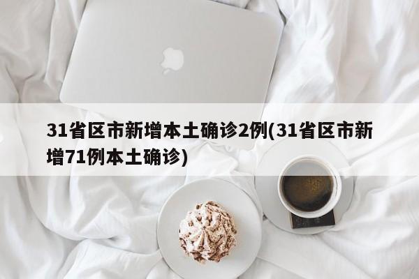 31省区市新增本土确诊2例(31省区市新增71例本土确诊)